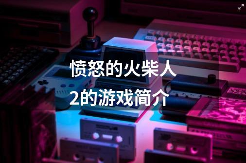 愤怒的火柴人2的游戏简介-第1张-游戏信息-龙启网