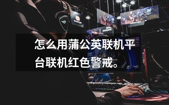 怎么用蒲公英联机平台联机红色警戒。-第1张-游戏信息-龙启网
