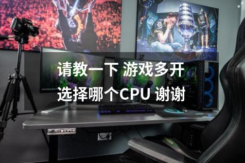 请教一下 游戏多开 选择哪个CPU 谢谢-第1张-游戏信息-龙启网