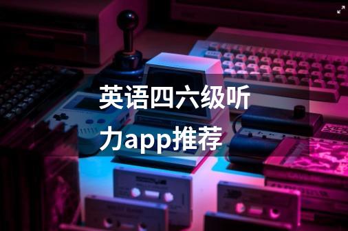 英语四六级听力app推荐-第1张-游戏信息-龙启网