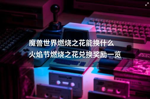 魔兽世界燃烧之花能换什么 火焰节燃烧之花兑换奖励一览-第1张-游戏信息-龙启网