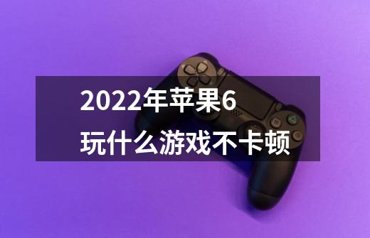 2022年苹果6玩什么游戏不卡顿-第1张-游戏信息-龙启网