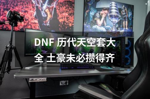 DNF 历代天空套大全 土豪未必攒得齐-第1张-游戏信息-龙启网