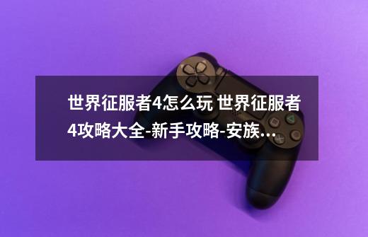 世界征服者4怎么玩 世界征服者4攻略大全-新手攻略-安族网-第1张-游戏信息-龙启网