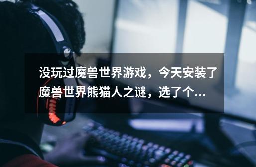 没玩过魔兽世界游戏，今天安装了魔兽世界熊猫人之谜，选了个人类战士，在做新手任务的时候看到一个骑着一-第1张-游戏信息-龙启网