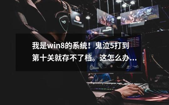 我是win8的系统!鬼泣5打到第十关就存不了档。这怎么办啊-第1张-游戏信息-龙启网