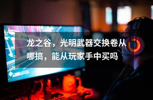 龙之谷，光明武器交换卷从哪搞，能从玩家手中买吗-第1张-游戏信息-龙启网