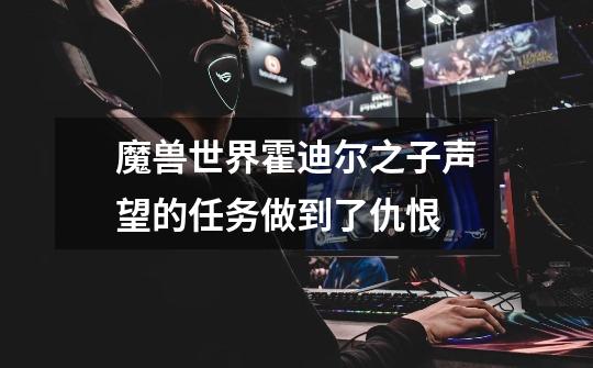 魔兽世界霍迪尔之子声望的任务做到了仇恨-第1张-游戏信息-龙启网