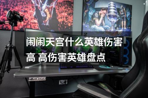 闹闹天宫什么英雄伤害高 高伤害英雄盘点-第1张-游戏信息-龙启网