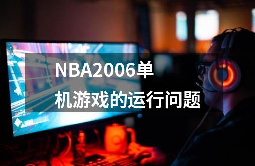 NBA2006单机游戏的运行问题-第1张-游戏信息-龙启网
