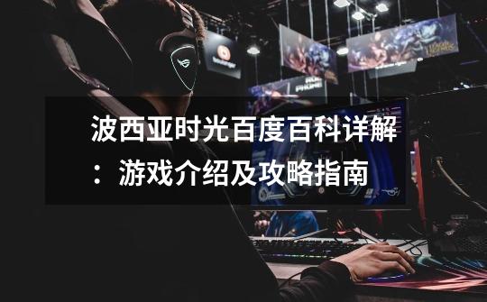 波西亚时光百度百科详解:游戏介绍及攻略指南-第1张-游戏信息-龙启网