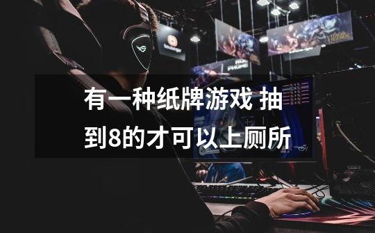 有一种纸牌游戏 抽到8的才可以上厕所-第1张-游戏信息-龙启网