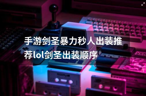 手游剑圣暴力秒人出装推荐lol剑圣出装顺序-第1张-游戏信息-龙启网