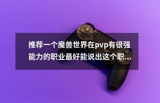 推荐一个魔兽世界在pvp有很强能力的职业最好能说出这个职业的优点和三条以上的缺点 我不是新手魔兽玩家-第1张-游戏信息-龙启网