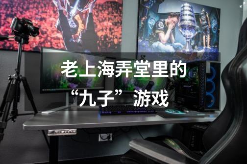 老上海弄堂里的“九子”游戏-第1张-游戏信息-龙启网