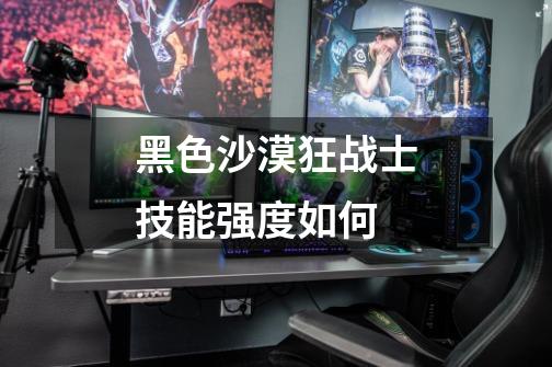 黑色沙漠狂战士技能强度如何-第1张-游戏信息-龙启网