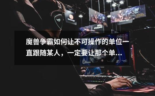 魔兽争霸如何让不可操作的单位一直跟随某人，一定要让那个单位能攻击敌人-第1张-游戏信息-龙启网