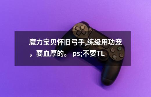 魔力宝贝怀旧弓手,练级用功宠，要血厚的。 ps;不要TL-第1张-游戏信息-龙启网