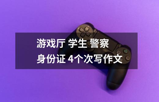 游戏厅 学生 警察 身份证 4个次写作文-第1张-游戏信息-龙启网