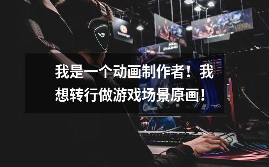 我是一个动画制作者！我想转行做游戏场景原画！-第1张-游戏信息-龙启网