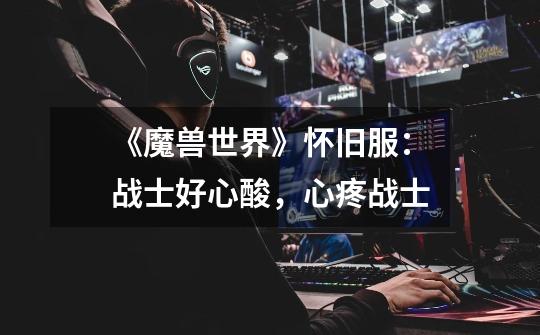 《魔兽世界》怀旧服:战士好心酸,心疼战士-第1张-游戏信息-龙启网