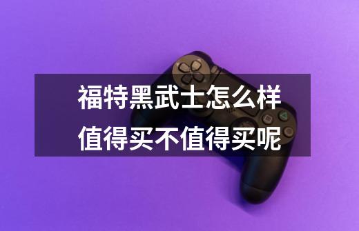 福特黑武士怎么样值得买不值得买呢-第1张-游戏信息-龙启网