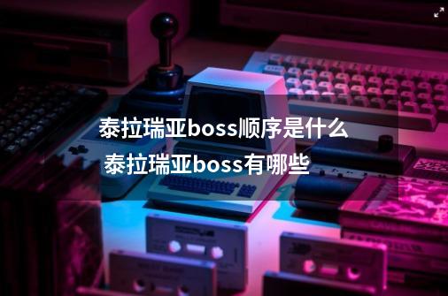 泰拉瑞亚boss顺序是什么 泰拉瑞亚boss有哪些-第1张-游戏信息-龙启网