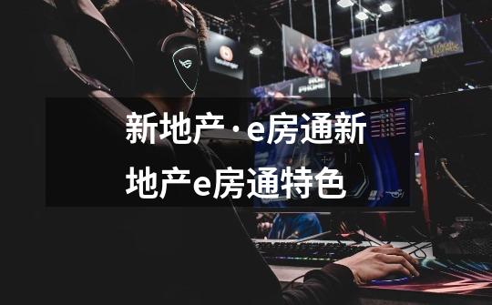 新地产·e房通新地产e房通特色-第1张-游戏信息-龙启网