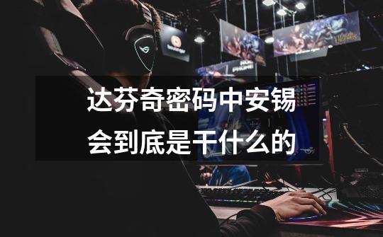 达芬奇密码中安锡会到底是干什么的-第1张-游戏信息-龙启网