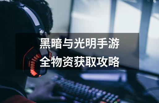 黑暗与光明手游全物资获取攻略-第1张-游戏信息-龙启网