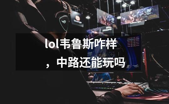 lol韦鲁斯咋样,中路还能玩吗-第1张-游戏信息-龙启网