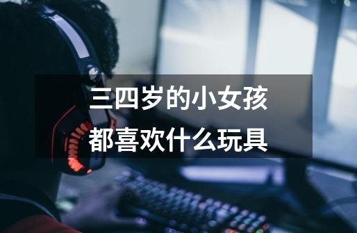 三四岁的小女孩都喜欢什么玩具-第1张-游戏信息-龙启网