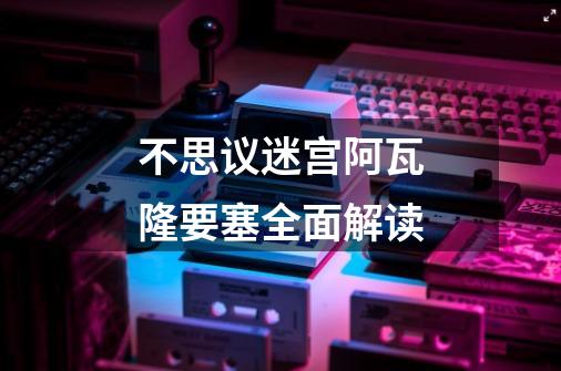 不思议迷宫阿瓦隆要塞全面解读-第1张-游戏信息-龙启网