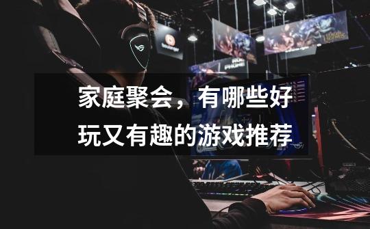 家庭聚会,有哪些好玩又有趣的游戏推荐-第1张-游戏信息-龙启网