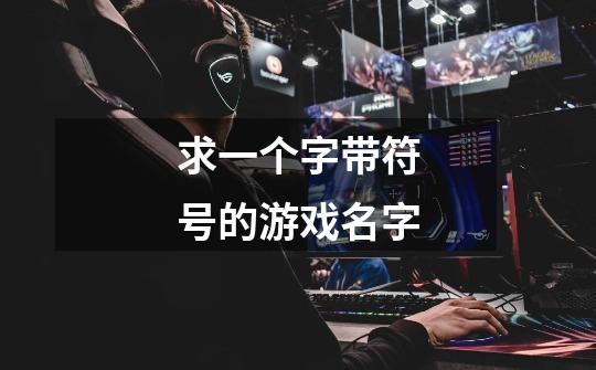 求一个字带符号的游戏名字-第1张-游戏信息-龙启网