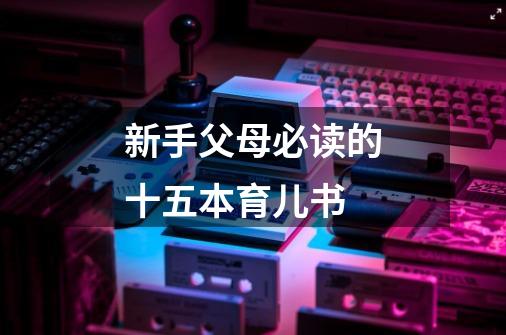 新手父母必读的十五本育儿书-第1张-游戏信息-龙启网