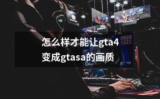怎么样才能让gta4变成gtasa的画质-第1张-游戏信息-龙启网