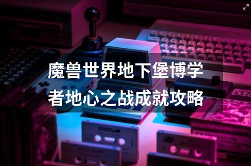 魔兽世界地下堡博学者地心之战成就攻略-第1张-游戏信息-龙启网