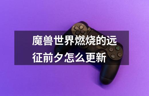 魔兽世界燃烧的远征前夕怎么更新-第1张-游戏信息-龙启网