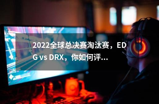 2022全球总决赛淘汰赛,EDG vs DRX,你如何评价这场比赛-第1张-游戏信息-龙启网