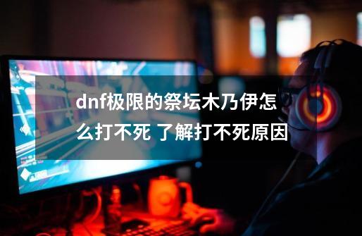 dnf极限的祭坛木乃伊怎么打不死 了解打不死原因-第1张-游戏信息-龙启网