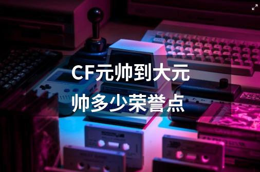 CF元帅到大元帅多少荣誉点-第1张-游戏信息-龙启网
