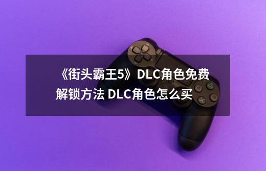 《街头霸王5》DLC角色免费解锁方法 DLC角色怎么买-第1张-游戏信息-龙启网