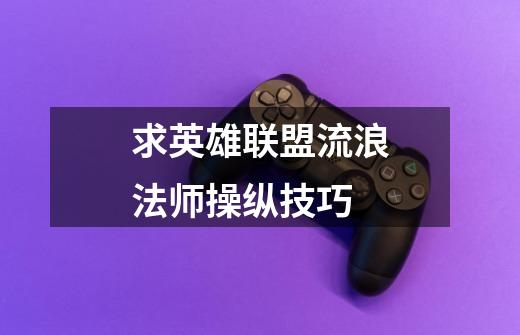 求英雄联盟流浪法师操纵技巧-第1张-游戏信息-龙启网