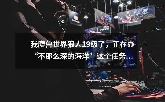 我魔兽世界狼人19级了,正在办“不那么深的海洋”这个任务,我该怎么去暴风城-第1张-游戏信息-龙启网