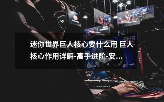 迷你世界巨人核心要什么用 巨人核心作用详解-高手进阶-安族网-第1张-游戏信息-龙启网