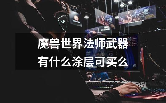 魔兽世界法师武器有什么涂层可买么-第1张-游戏信息-龙启网