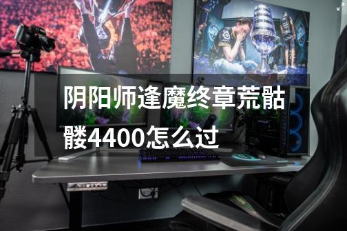 阴阳师逢魔终章荒骷髅4400怎么过-第1张-游戏信息-龙启网