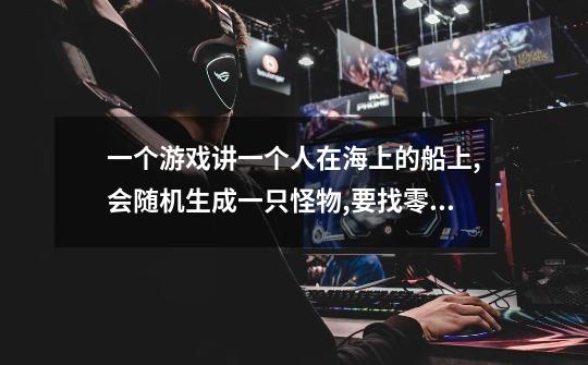 一个游戏讲一个人在海上的船上,会随机生成一只怪物,要找零件组装逃生的工具,船有很多层,可以上下跑-第1张-游戏信息-龙启网