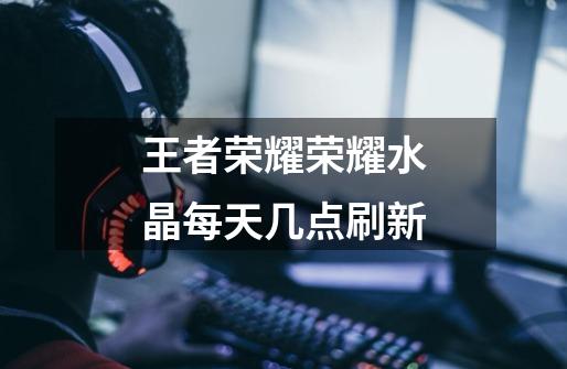 王者荣耀荣耀水晶每天几点刷新-第1张-游戏信息-龙启网